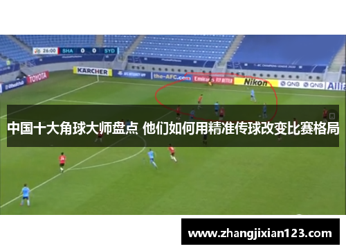 中国十大角球大师盘点 他们如何用精准传球改变比赛格局