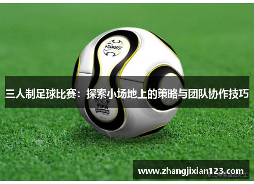 三人制足球比赛：探索小场地上的策略与团队协作技巧