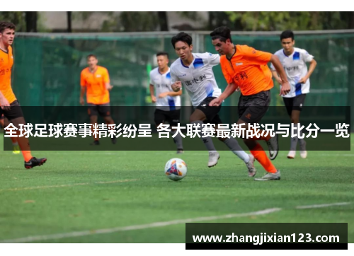 全球足球赛事精彩纷呈 各大联赛最新战况与比分一览