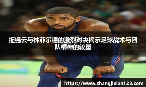 谈球吧拖锡云与林菲尔德的激烈对决揭示足球战术与团队精神的较量