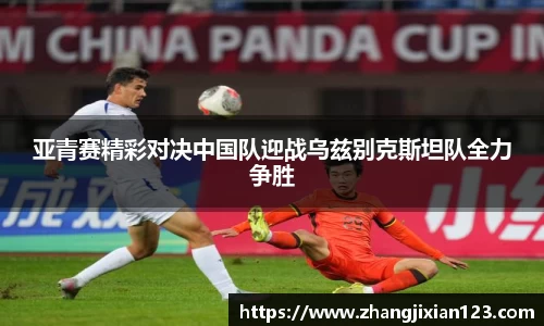 谈球吧亚青赛精彩对决中国队迎战乌兹别克斯坦队全力争胜